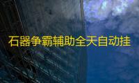 石器争霸辅助全天自动挂机 石器争霸对抗型游戏