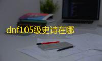 dnf105级史诗在哪里刷